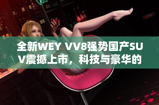 全新WEY VV8强势国产SUV震撼上市，科技与豪华的完美结合