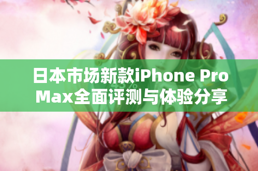 日本市场新款iPhone Pro Max全面评测与体验分享