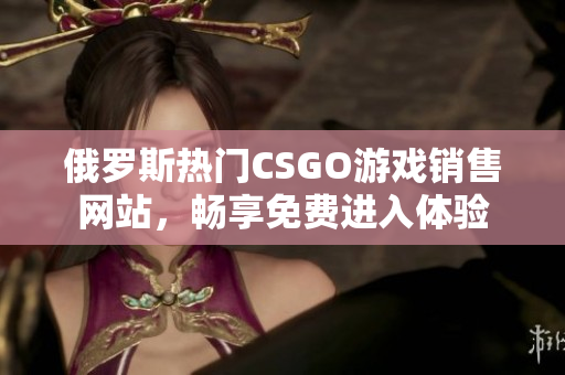 俄罗斯热门CSGO游戏销售网站，畅享免费进入体验