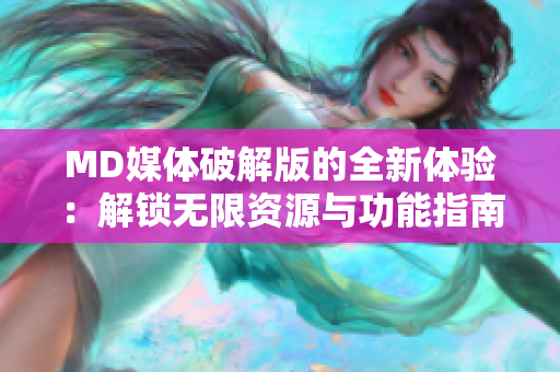 MD媒体破解版的全新体验：解锁无限资源与功能指南