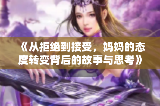 《从拒绝到接受，妈妈的态度转变背后的故事与思考》