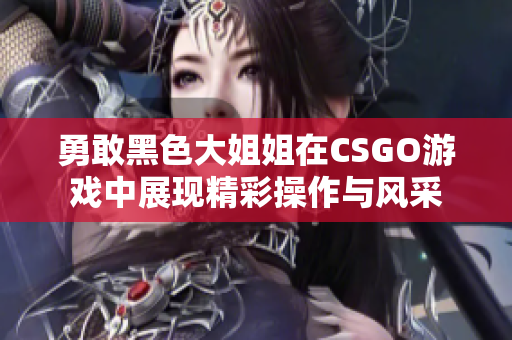 勇敢黑色大姐姐在CSGO游戏中展现精彩操作与风采