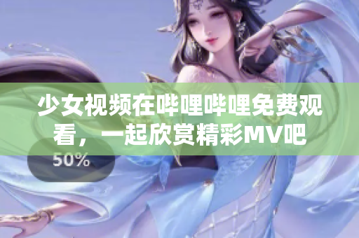 少女视频在哔哩哔哩免费观看，一起欣赏精彩MV吧