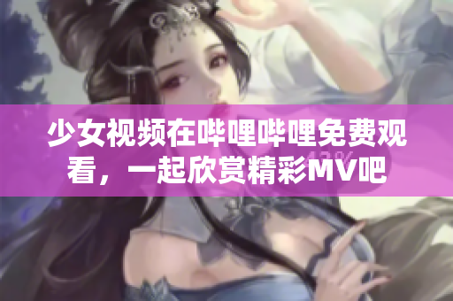 少女视频在哔哩哔哩免费观看，一起欣赏精彩MV吧