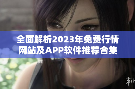 全面解析2023年免费行情网站及APP软件推荐合集