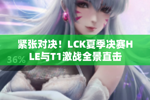 紧张对决！LCK夏季决赛HLE与T1激战全景直击