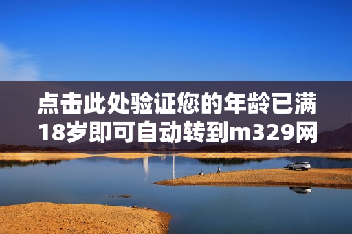 点击此处验证您的年龄已满18岁即可自动转到m329网站