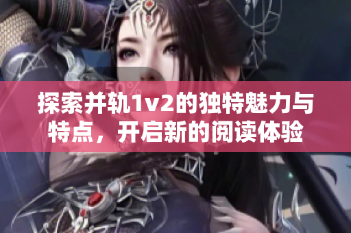 探索并轨1v2的独特魅力与特点，开启新的阅读体验