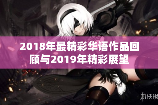 2018年最精彩华语作品回顾与2019年精彩展望