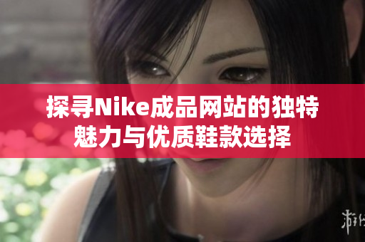 探寻Nike成品网站的独特魅力与优质鞋款选择