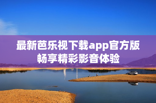 最新芭乐视下载app官方版畅享精彩影音体验