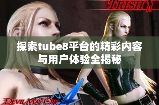 探索tube8平台的精彩内容与用户体验全揭秘