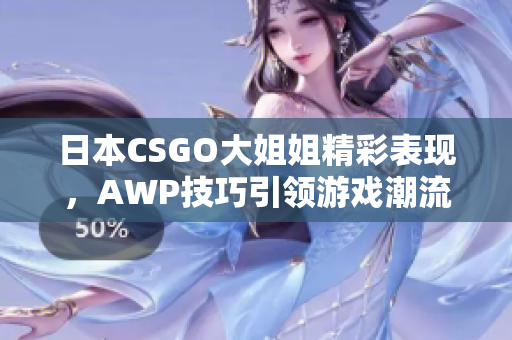 日本CSGO大姐姐精彩表现，AWP技巧引领游戏潮流