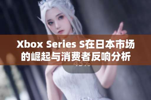 Xbox Series S在日本市场的崛起与消费者反响分析