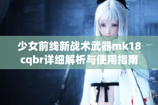 少女前线新战术武器mk18cqbr详细解析与使用指南