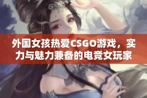 外国女孩热爱CSGO游戏，实力与魅力兼备的电竞女玩家