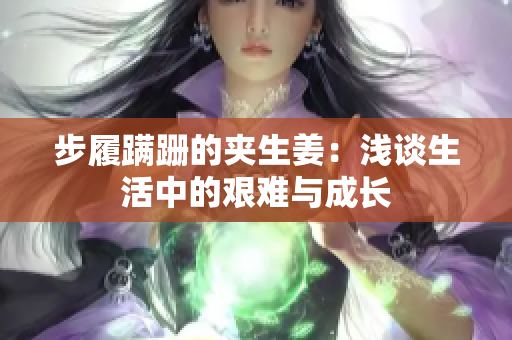 步履蹒跚的夹生姜：浅谈生活中的艰难与成长