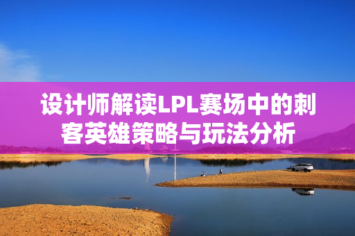 设计师解读LPL赛场中的刺客英雄策略与玩法分析