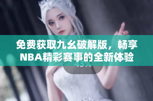 免费获取九幺破解版，畅享NBA精彩赛事的全新体验