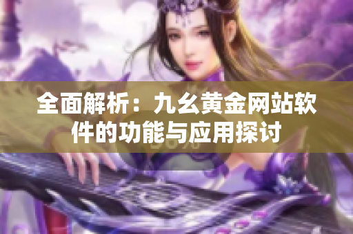 全面解析：九幺黄金网站软件的功能与应用探讨