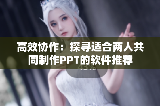 高效协作：探寻适合两人共同制作PPT的软件推荐