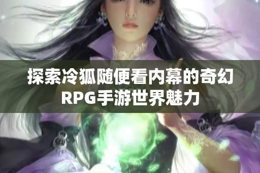 探索冷狐随便看内幕的奇幻RPG手游世界魅力