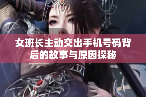 女班长主动交出手机号码背后的故事与原因探秘