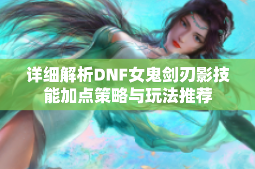 详细解析DNF女鬼剑刃影技能加点策略与玩法推荐