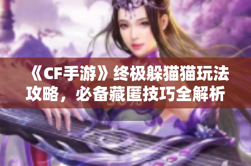 《CF手游》终极躲猫猫玩法攻略，必备藏匿技巧全解析