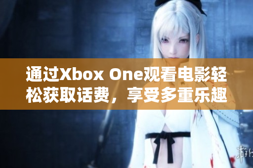 通过Xbox One观看电影轻松获取话费，享受多重乐趣