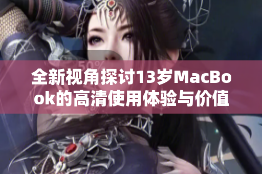 全新视角探讨13岁MacBook的高清使用体验与价值