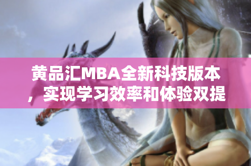 黄品汇MBA全新科技版本，实现学习效率和体验双提升