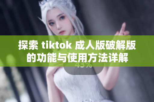 探索 tiktok 成人版破解版的功能与使用方法详解