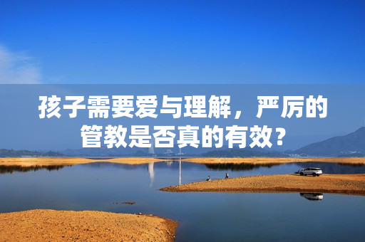 孩子需要爱与理解，严厉的管教是否真的有效？