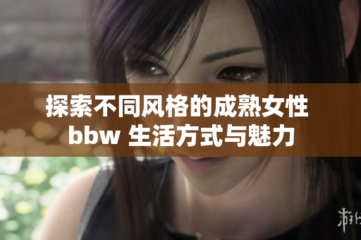 探索不同风格的成熟女性 bbw 生活方式与魅力