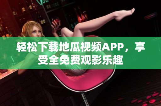 轻松下载地瓜视频APP，享受全免费观影乐趣