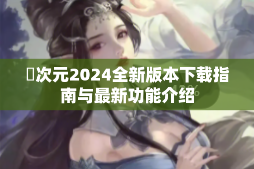 囧次元2024全新版本下载指南与最新功能介绍