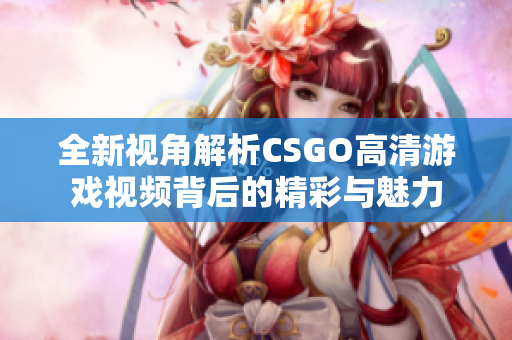 全新视角解析CSGO高清游戏视频背后的精彩与魅力