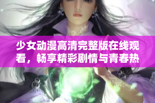 少女动漫高清完整版在线观看，畅享精彩剧情与青春热血