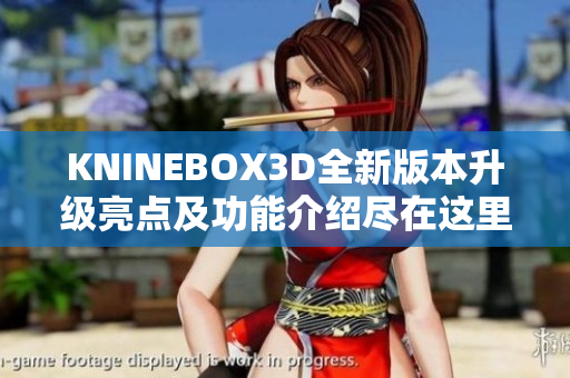 KNINEBOX3D全新版本升级亮点及功能介绍尽在这里