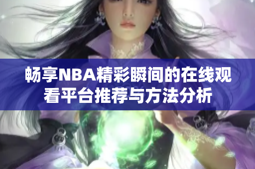 畅享NBA精彩瞬间的在线观看平台推荐与方法分析