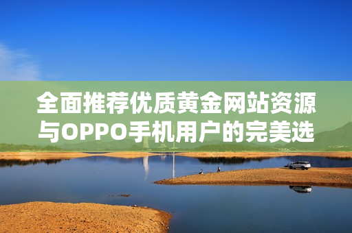 全面推荐优质黄金网站资源与OPPO手机用户的完美选择