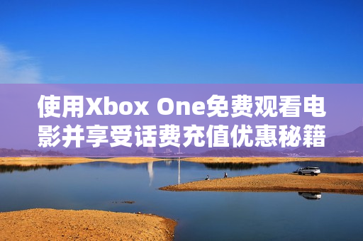 使用Xbox One免费观看电影并享受话费充值优惠秘籍