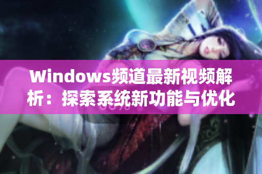 Windows频道最新视频解析：探索系统新功能与优化技巧