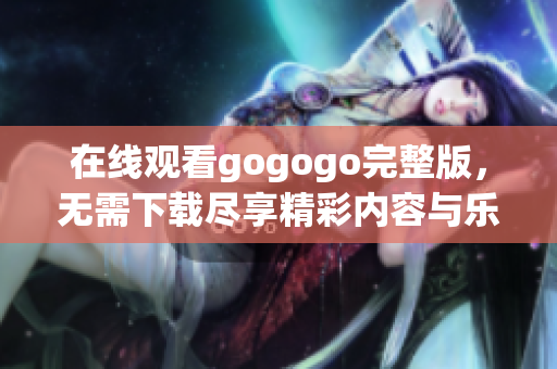 在线观看gogogo完整版，无需下载尽享精彩内容与乐趣