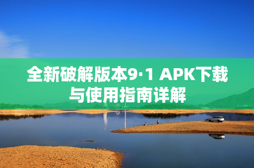 全新破解版本9·1 APK下载与使用指南详解