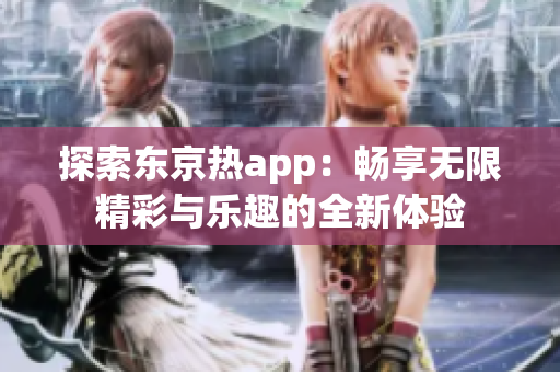 探索东京热app：畅享无限精彩与乐趣的全新体验