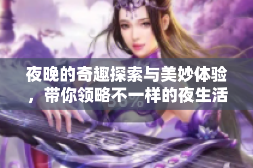 夜晚的奇趣探索与美妙体验，带你领略不一样的夜生活