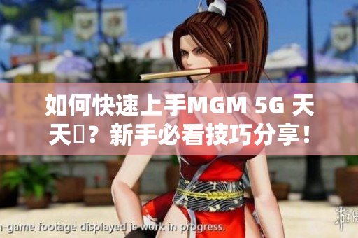 如何快速上手MGM 5G 天天奭？新手必看技巧分享！