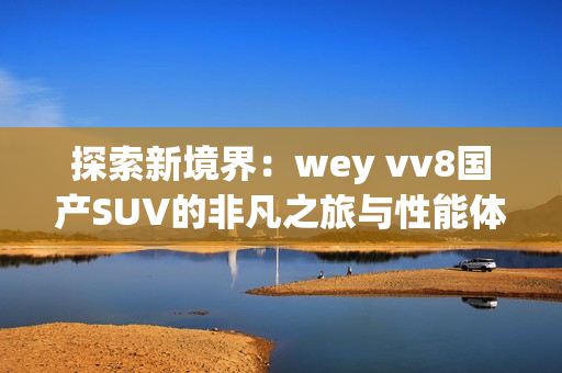 探索新境界：wey vv8国产SUV的非凡之旅与性能体验